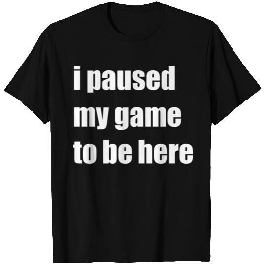 i paused my game to be here T-shirt