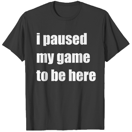 i paused my game to be here T-shirt