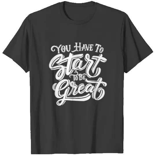 you have to start to be great notivational quote T-shirt