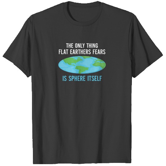 Funny Flat Earth Shirt - Only Thing We Fear Is Sph T-shirt