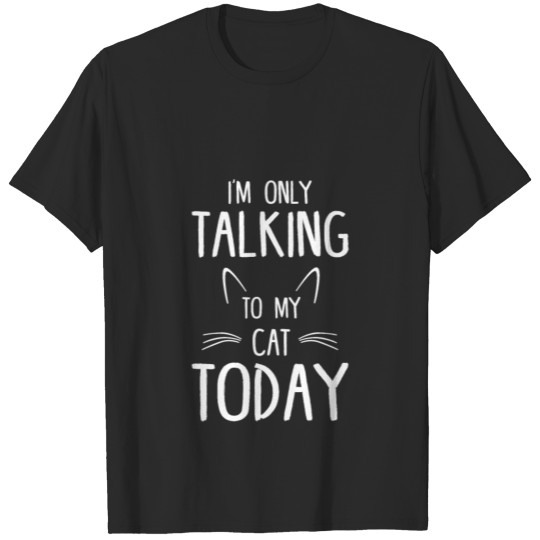 Discover I m only talking to my cat today T-shirt