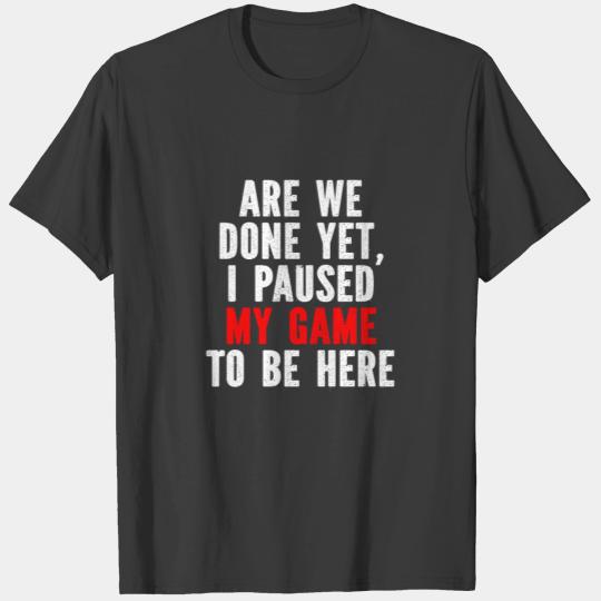 Are We Done Yet I Paused My Game To Be Here T-shirt