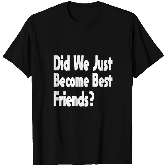 Did We Just Become Best Friends? T-shirt