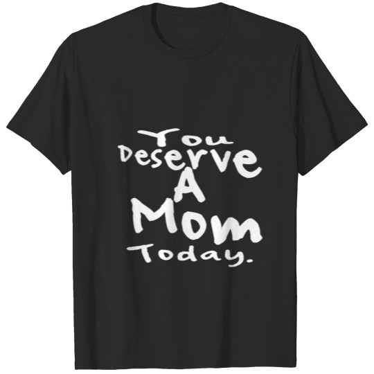 Discover You Deserve A Mom Today T-shirt