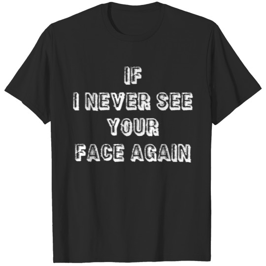 If I Never See Your Face Again T-shirt