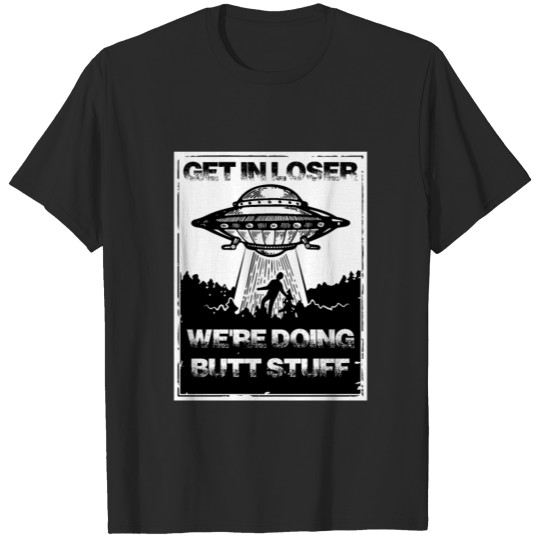 Discover Get in loser we're doing butt stuff - alien ufo ab T-shirt