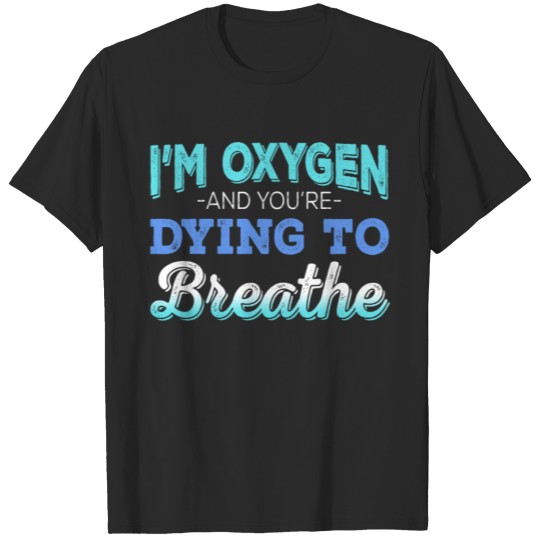 Discover I'm Oxygen and You're Dying to Breathe T-shirt