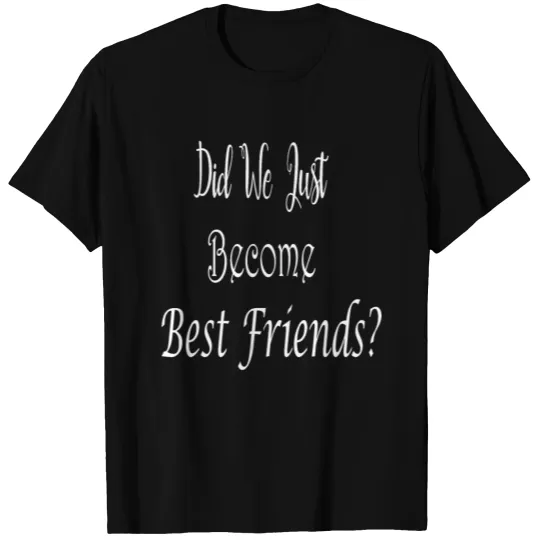 Did we just become best friends T-shirt
