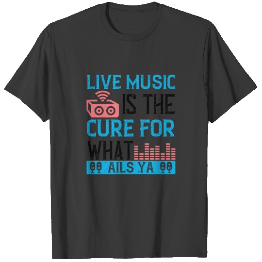Live Music Is The Cure For What Ails Ya T-shirt