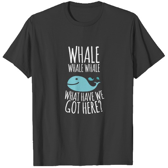 Whale Whale Whale What Have We Got T-shirt