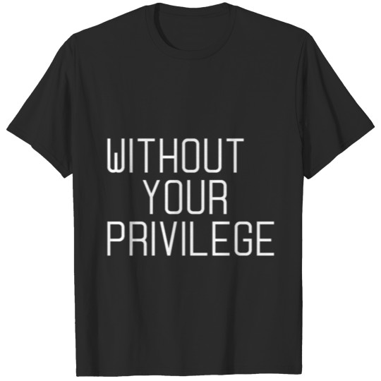 Discover WITHOUT YOUR PRIVILEGE T-shirt