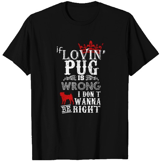 If Lovin Pug Is Wrong I Dont Wanna Be Right T-shirt