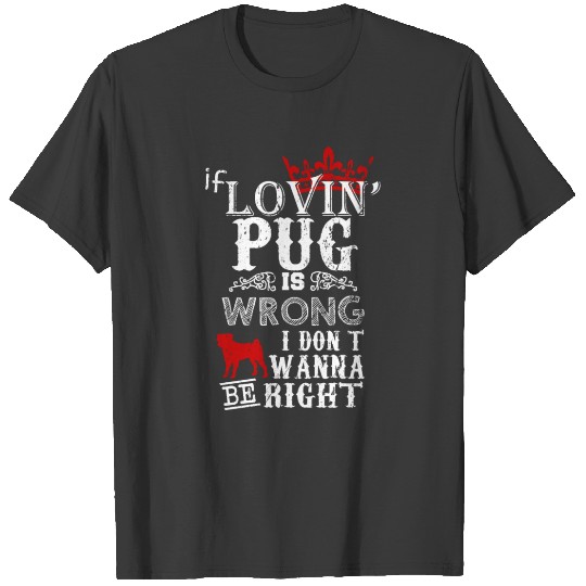 If Lovin Pug Is Wrong I Dont Wanna Be Right T-shirt