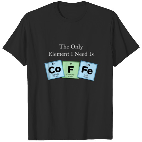 Discover The Only Element I Need Is COFFEE Periodic Table T-shirt