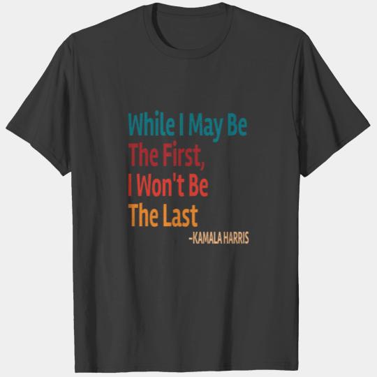 VP Kamala Harris Quote While I May Be The First .. T-shirt