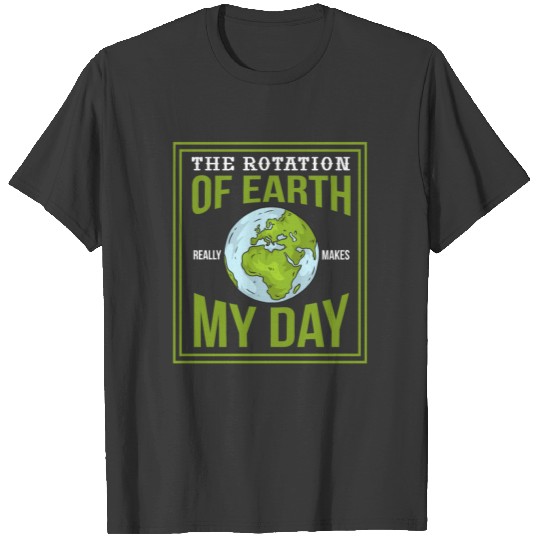 THE ROTATION OF EARTH REALLY MAKES MY DAY Gifts T-shirt