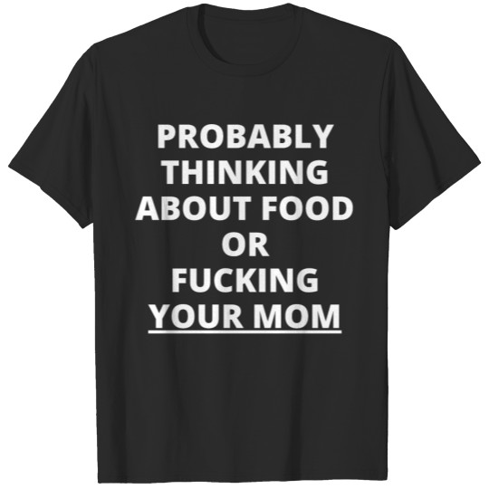 Discover PROBABLY THINKING ABOUT FOOD OR FUCKING YOUR MOM T-shirt