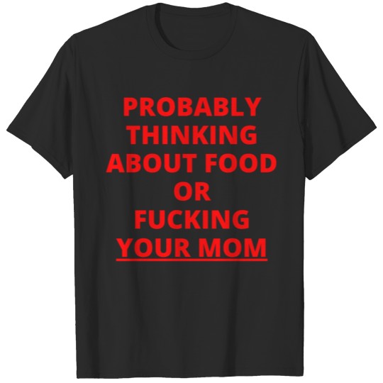 Discover PROBABLY THINKING ABOUT FOOD OR FUCKING YOUR MOM T-shirt