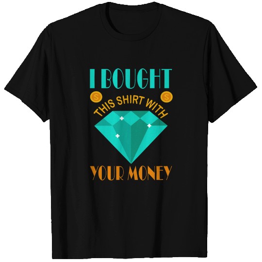I Bought This Shirt With Your Money T-shirt