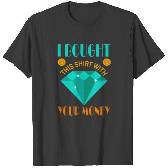 I Bought This Shirt With Your Money T-shirt