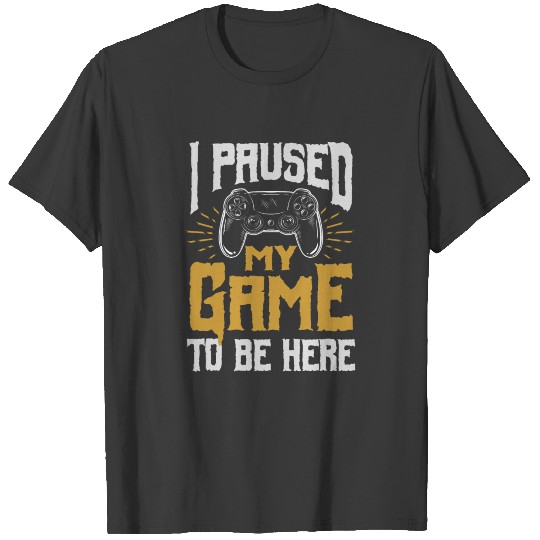 I Paused My Game To Be Here T-shirt