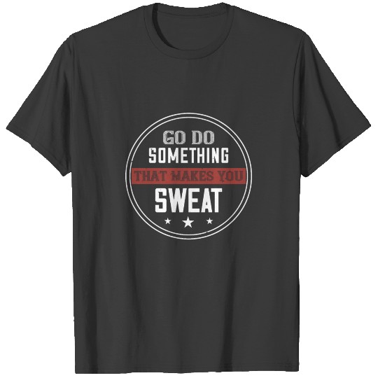 Go do something that makes you sweat T-shirt