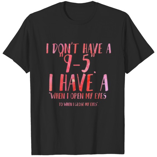 Discover I don't have a 9 to 5 I have a when I open my eyes T-shirt