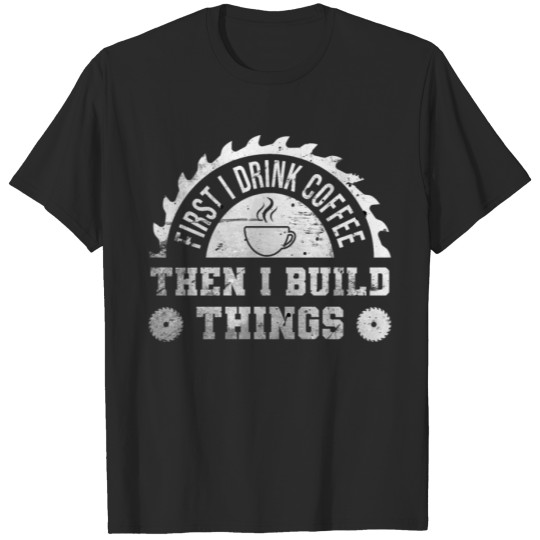 Discover First I Drink Coffee Then I Build Things Woodwork T-shirt