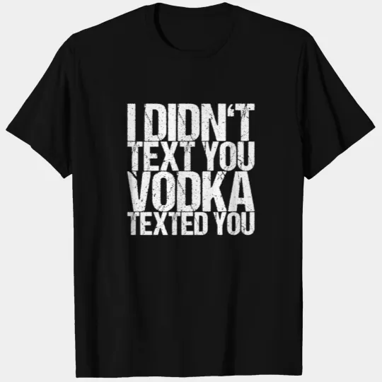 I Didn't Text You Vodka Texted You T-shirt