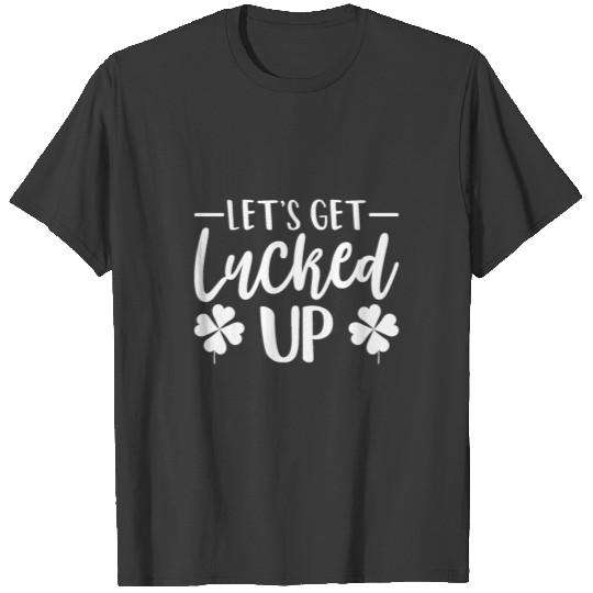 Let's Get Lucked Up , Funny St Patricks Day Quote T-shirt