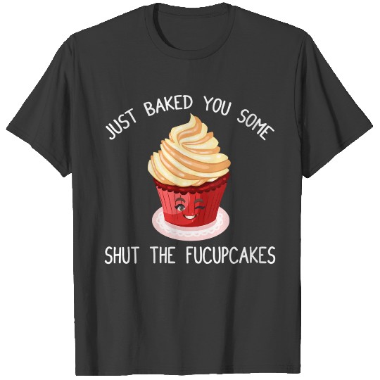 I Just Baked You Some Shut The Fucupcakes - Cupcak T-shirt