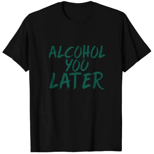 Alcohol you later T-shirt