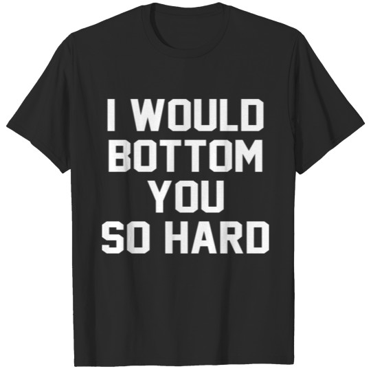 Discover I Would Bottom You So Hard T shirt T-shirt