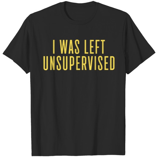 I Was Left Unsupervised. T-shirt