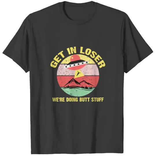 Get in loser we're doing butt stuff alien ufo T-shirt