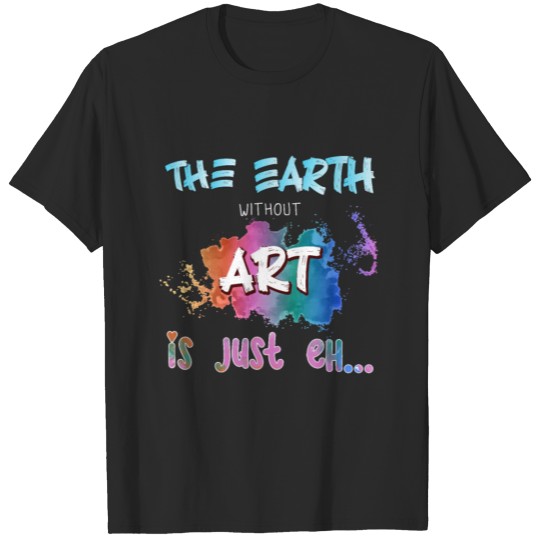 The Earth Without ART, Funny Art Teacher T-shirt