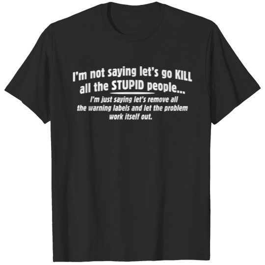 Discover I m Not Saying Let s Go Kill All The Stupid People T-shirt