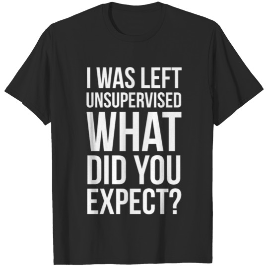 I Was Left Unsupervised What Did You Expect? T-shirt