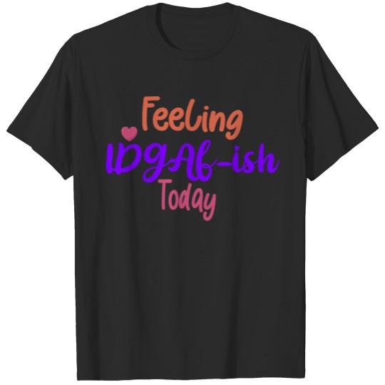 Discover funny Feeling IDGAF ish Today T-shirt