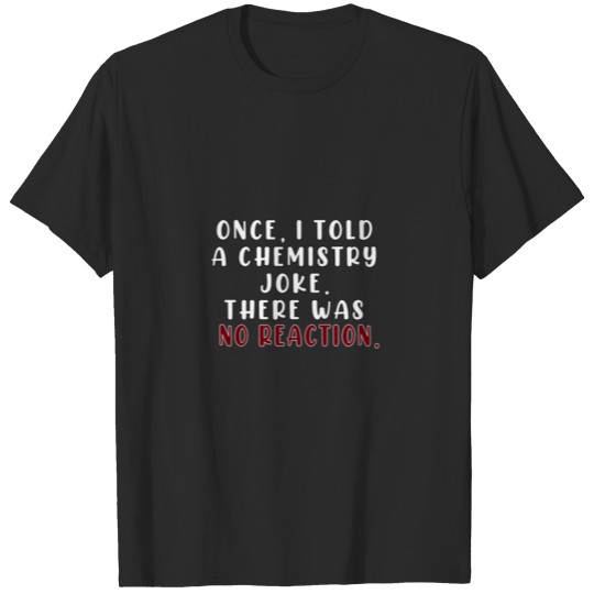 Once I told a chemistry joke, there was no reactio T-shirt