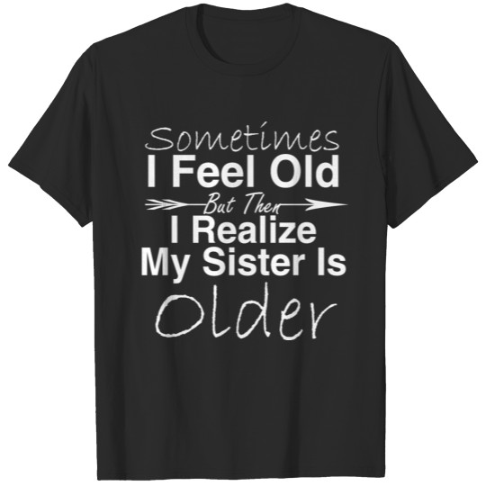 Discover I Feel Old But Then I Realize My Sister Is Older T-shirt
