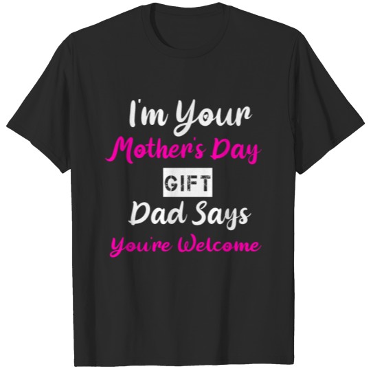Discover I m Your Mother s Day Gift Dad Says You re Welcome T-shirt