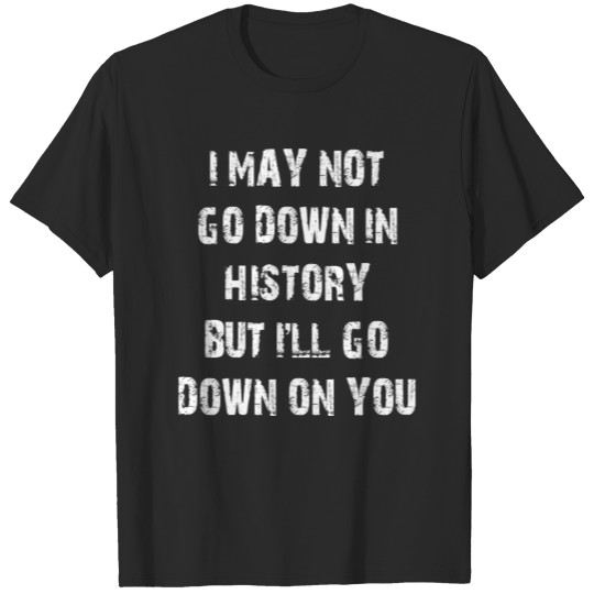 Discover I May Not Go Down In History But I'll Go Down On T-shirt