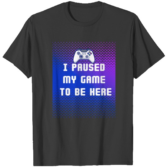 I Paused My Game To Be Here T-shirt