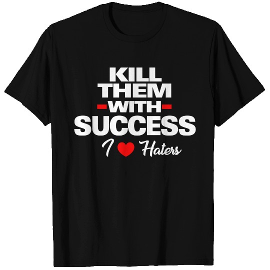 Kill them with success, I LOVE HATERS T-shirt