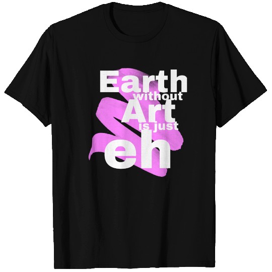 Earth without art is just eh. 3 T-shirt