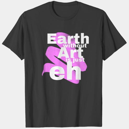 Earth without art is just eh. 3 T-shirt