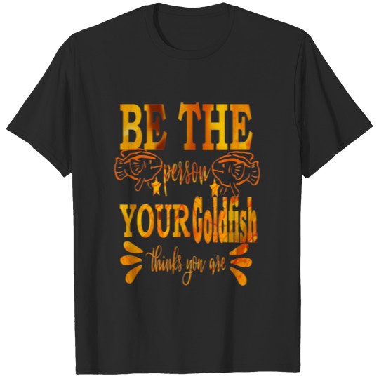 Discover Be the Person Your Goldfish Thinks You Are T-shirt