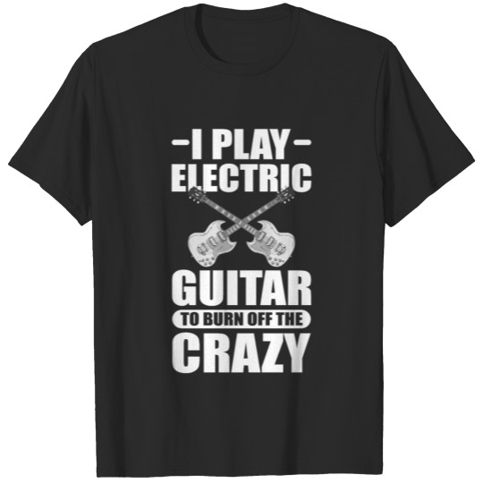 Discover I Play Electric Guitar To Burn Off The Crazy T-shirt