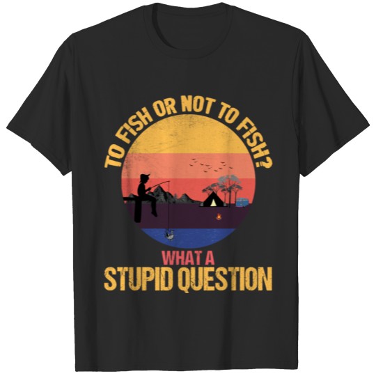 To Fish Or Not To Fish? What A Stupid Question T-shirt